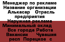 Менеджер по рекламе › Название организации ­ Алькасар › Отрасль предприятия ­ Наружная реклама › Минимальный оклад ­ 1 - Все города Работа » Вакансии   . Чувашия респ.,Порецкое. с.